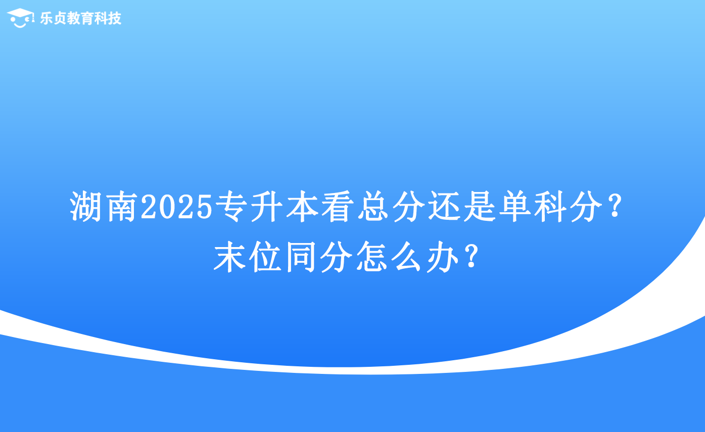 湖南2025專升本看總分還是單科分？末位同分怎么辦？.png