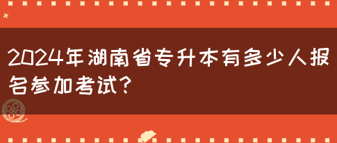 2024年湖南省專升本有多少人報(bào)名參加考試？(圖1)