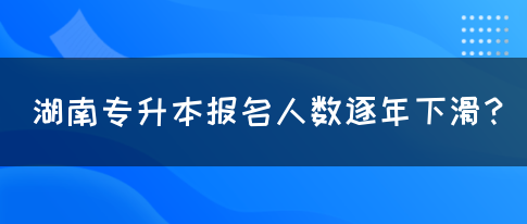 湖南專升本報名人數(shù)逐年下滑？(圖1)