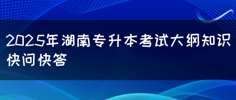 2025年湖南專升本考試大綱知識(shí)快問快答(圖1)