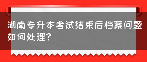 湖南專升本考試結束后檔案問題如何處理？(圖1)