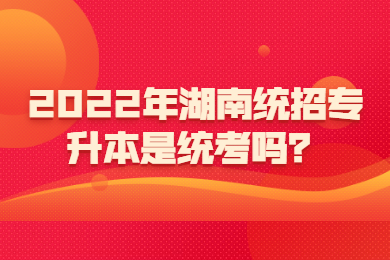 2022年湖南統(tǒng)招專升本是統(tǒng)考嗎？