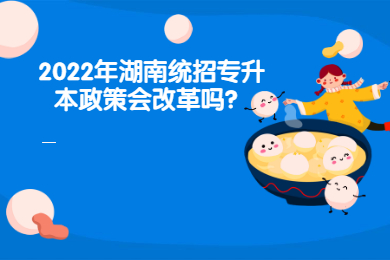 2022年湖南統(tǒng)招專升本政策會(huì)改革嗎？