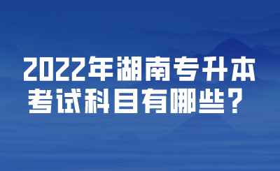 2022年湖南專升本考試科目有哪些？.png