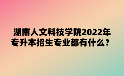 湖南人文科技學(xué)院2022年專升本招生專業(yè)都有什么？.png