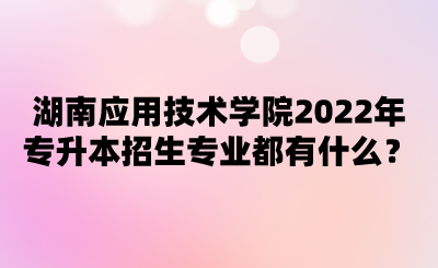 湖南應(yīng)用技術(shù)學(xué)院2022年專升本招生專業(yè)都有什么？.png