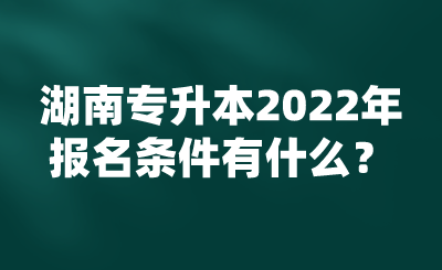 湖南專升本2022年報(bào)名條件有什么？.png