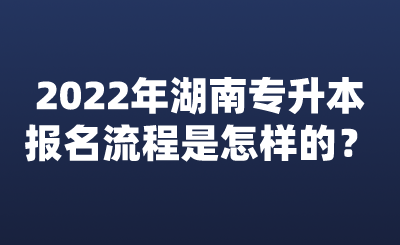 2022年湖南專升本報名流程是怎樣的？.png