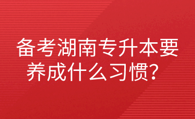 備考湖南專升本要養(yǎng)成什么習(xí)慣？.png