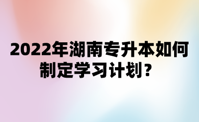 2022年湖南專升本如何制定學(xué)習(xí)計(jì)劃？.png