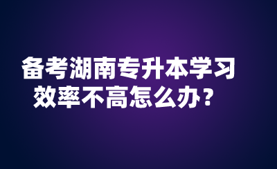 備考湖南專升本學(xué)習(xí)效率不高怎么辦？.png