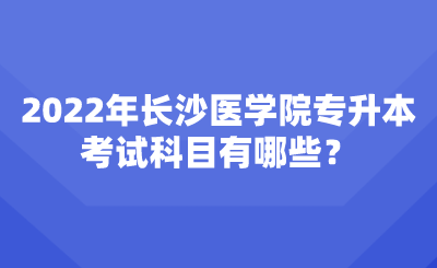 2022年長沙醫(yī)學(xué)院專升本考試科目有哪些？.png