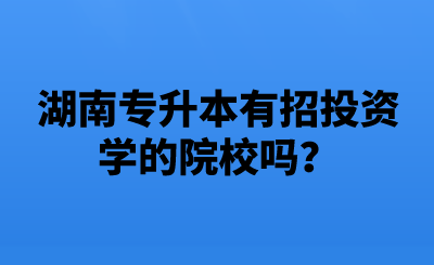 湖南專升本有招投資學(xué)的院校嗎？.png