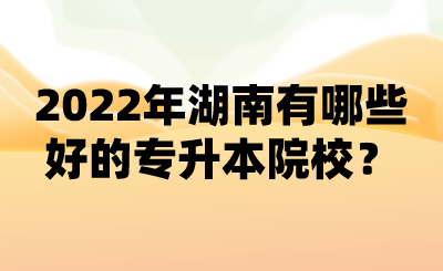 2022年湖南有哪些好的專升本院校？ (1).png