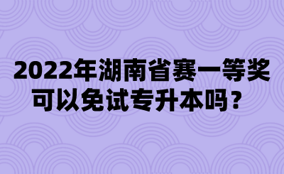 2022年湖南省賽一等獎可以免試專升本嗎？.png