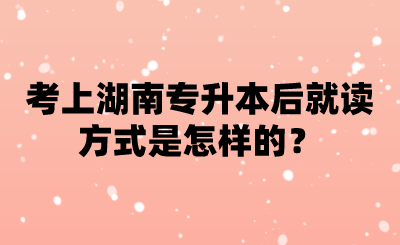 考上湖南專升本后就讀方式是怎樣的？.png