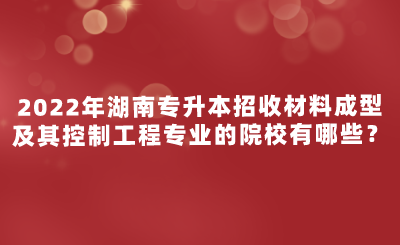 2022年湖南專升本招收材料成型及其控制工程專業(yè)的院校有哪些？.png