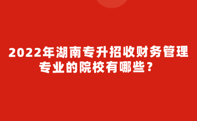 2022年湖南專升招收財(cái)務(wù)管理專業(yè)的院校有哪些？.png