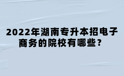 2022年湖南專升本招電子商務(wù)的院校有哪些？.png