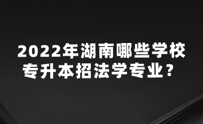 2022年湖南哪些學(xué)校專升本招法學(xué)專業(yè)？.png