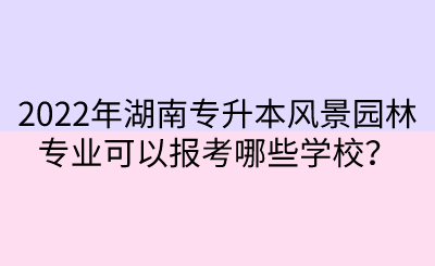 2022年湖南專升本風(fēng)景園林專業(yè)可以報考哪些學(xué)校？.png