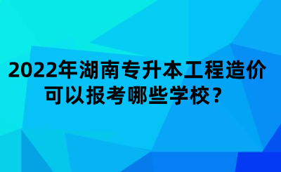 2022年湖南專升本工程造價(jià)可以報(bào)考哪些學(xué)校？.png