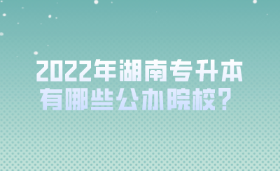 2022年湖南專升本有哪些公辦院校？.png