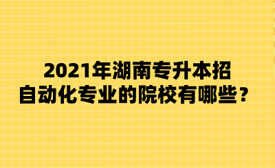 2021年湖南專升本招自動化專業(yè)的院校有哪些？.png