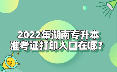 2022年湖南專升本準考證打印入口在哪？.png