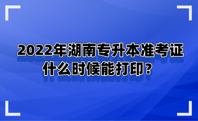 2022年湖南專升本準(zhǔn)考證什么時(shí)候能打印？.png