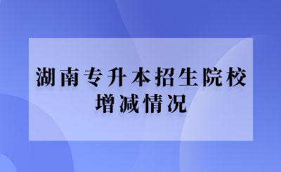 湖南專升本招生院校增減情況.png