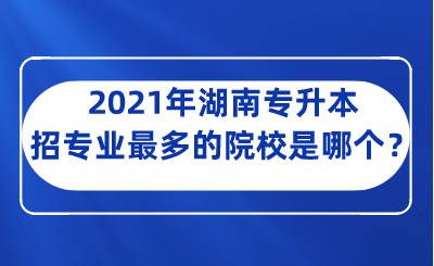 2021年湖南專升本招專業(yè)最多的院校是哪個(gè)？.png