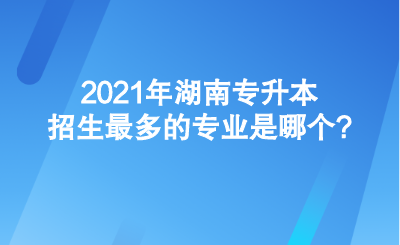 2021年湖南專升本招生最多的專業(yè)是哪個_.png