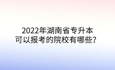 2022年湖南省專升本可以報(bào)考的院校有哪些？.png