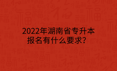 2022年湖南省專升本報名有什么要求？.png