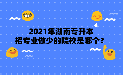 2021年湖南專升本招專業(yè)做少的院校是哪個？.png