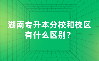 湖南專(zhuān)升本分校和校區(qū)有什么區(qū)別？.png