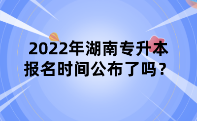 2022年湖南專升本報名時間公布了嗎？.png