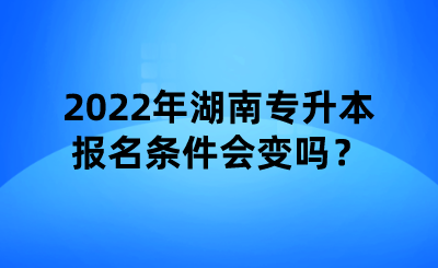 2022年湖南專升本報名條件會變嗎？.png