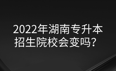 2022年湖南專升本招生院校會變嗎？.png