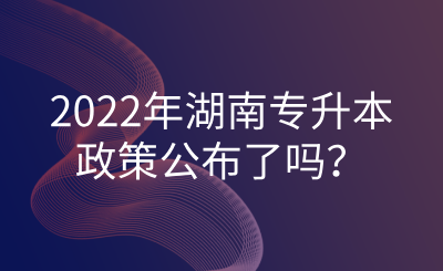 2022年湖南專升本政策公布了嗎？.png