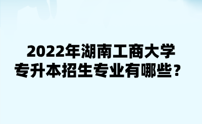 2022年湖南工商大學專升本招生專業(yè)有哪些？.png