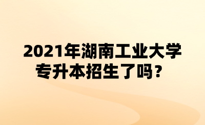 2021年湖南工業(yè)大學(xué)專升本招生了嗎？.png