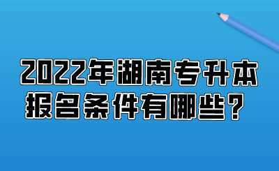 2022年湖南專升本報(bào)名條件有哪些？.png