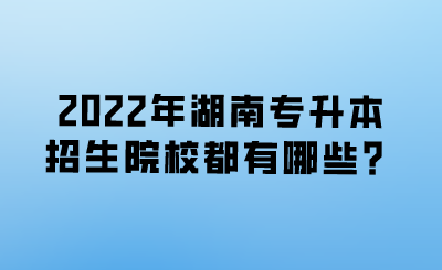 2022年湖南專升本招生院校都有哪些？.png