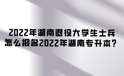 2022年湖南退役大學生士兵怎么報名2022年湖南專升本？.png