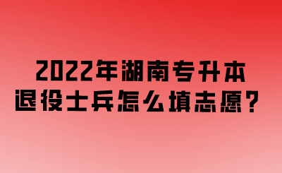 2022年湖南專升本退役士兵怎么填志愿？.png