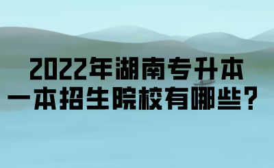 2022年湖南專升本一本招生院校有哪些？.png