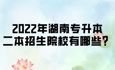 2022年湖南專升本二本招生院校有哪些？.png