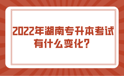 2022年湖南專升本考試有什么變化？.png